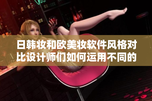 日韩妆和欧美妆软件风格对比设计师们如何运用不同的审美风格？