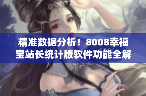 精准数据分析！8008幸福宝站长统计版软件功能全解析