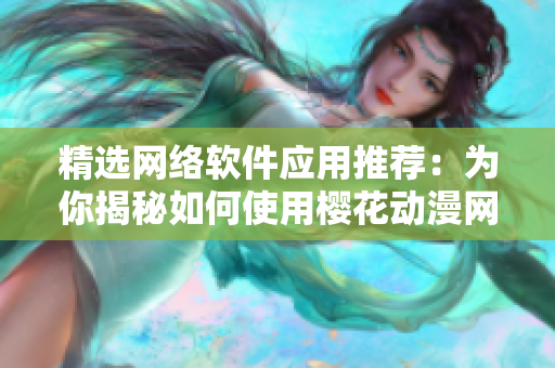 精选网络软件应用推荐：为你揭秘如何使用樱花动漫网站