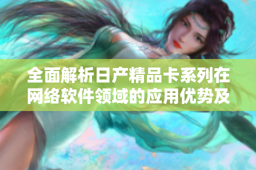全面解析日产精品卡系列在网络软件领域的应用优势及市场前景