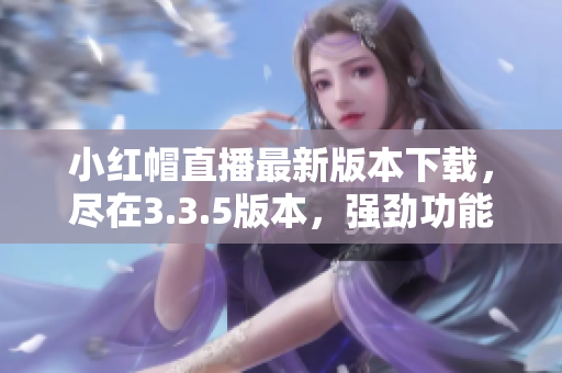 小红帽直播最新版本下载，尽在3.3.5版本，强劲功能等你体验
