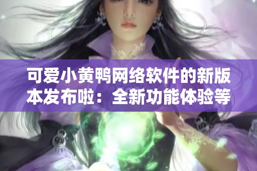 可爱小黄鸭网络软件的新版本发布啦：全新功能体验等你来探索
