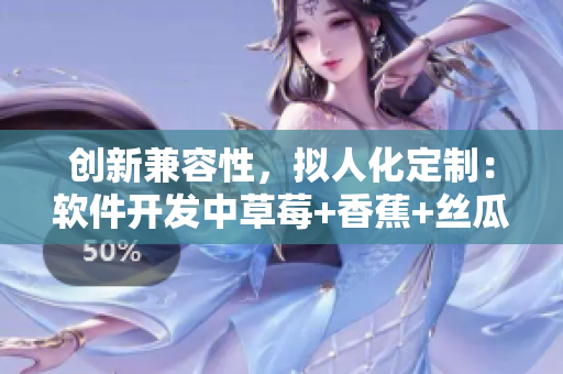 创新兼容性，拟人化定制：软件开发中草莓+香蕉+丝瓜+秋葵+香草的应用探索