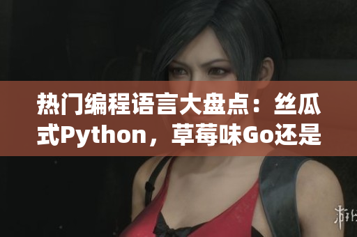 热门编程语言大盘点：丝瓜式Python，草莓味Go还是香蕉般流畅的Java