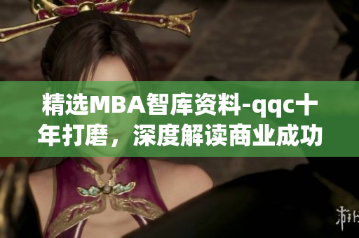 精选MBA智库资料-qqc十年打磨，深度解读商业成功方式