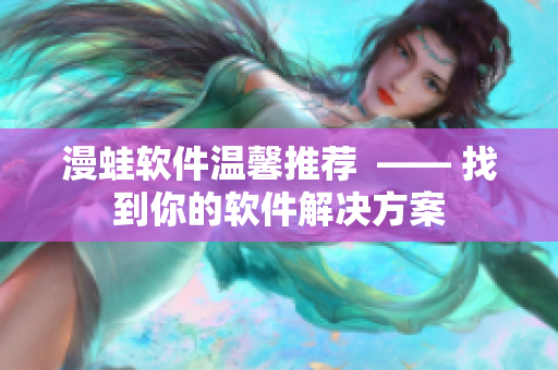 漫蛙软件温馨推荐  —— 找到你的软件解决方案