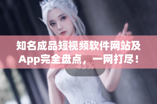 知名成品短视频软件网站及App完全盘点，一网打尽！