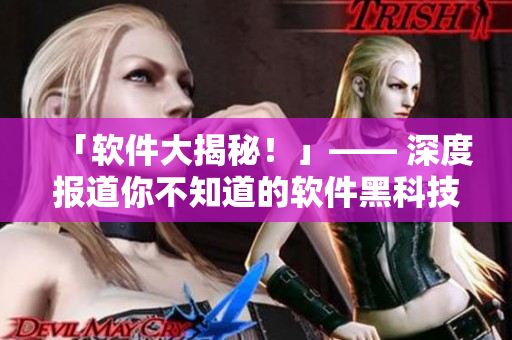 「软件大揭秘！」—— 深度报道你不知道的软件黑科技