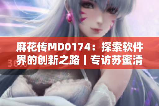 麻花传MD0174：探索软件界的创新之路｜专访苏蜜清歌