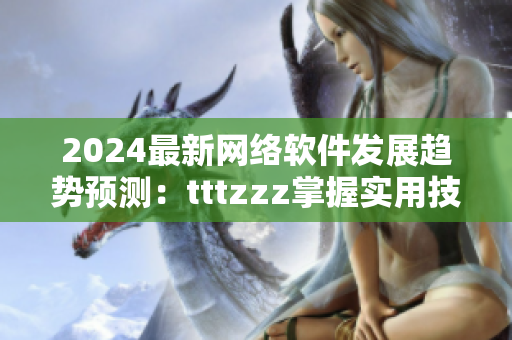 2024最新网络软件发展趋势预测：tttzzz掌握实用技巧！