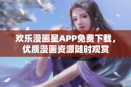 欢乐漫画星APP免费下载，优质漫画资源随时观赏