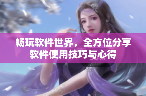 畅玩软件世界，全方位分享软件使用技巧与心得