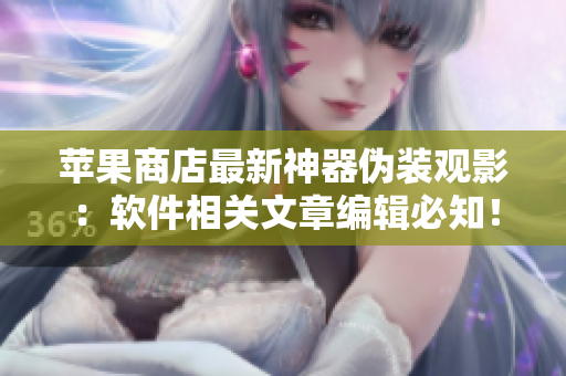 苹果商店最新神器伪装观影：软件相关文章编辑必知！