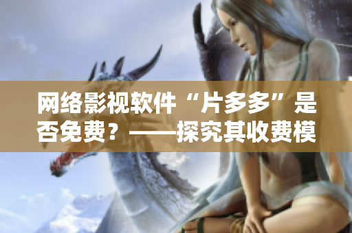 网络影视软件“片多多”是否免费？——探究其收费模式