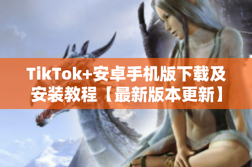 TikTok+安卓手机版下载及安装教程【最新版本更新】