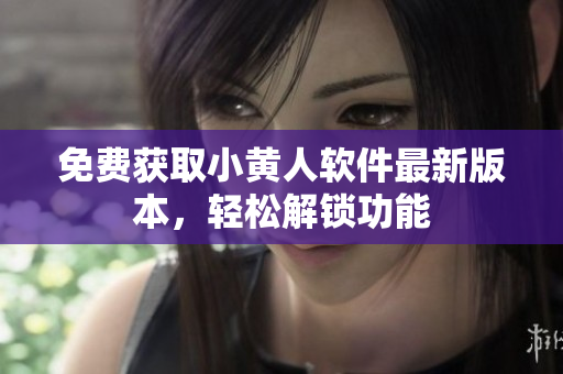 免费获取小黄人软件最新版本，轻松解锁功能
