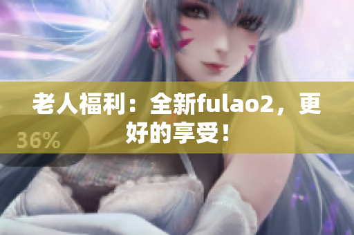 老人福利：全新fulao2，更好的享受！