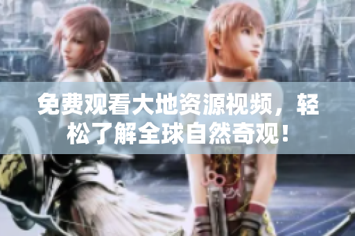 免费观看大地资源视频，轻松了解全球自然奇观！