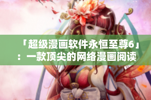 「超级漫画软件永恒至尊6」：一款顶尖的网络漫画阅读器
