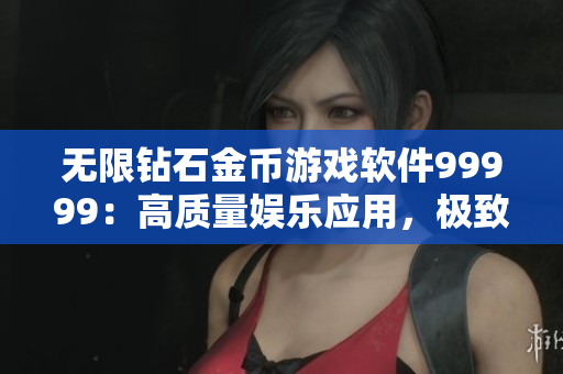 无限钻石金币游戏软件99999：高质量娱乐应用，极致游戏体验