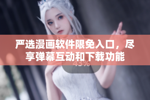 严选漫画软件限免入口，尽享弹幕互动和下载功能