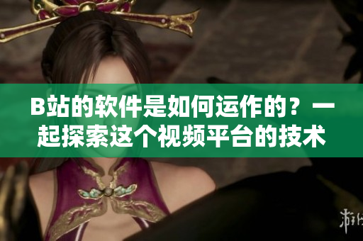 B站的软件是如何运作的？一起探索这个视频平台的技术奥秘