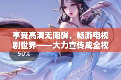 享受高清无阻碍，畅游电视剧世界——大力宣传成全视频在线免费观看
