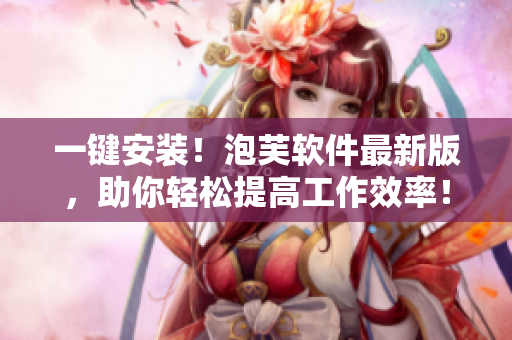一键安装！泡芙软件最新版，助你轻松提高工作效率！