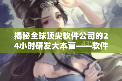 揭秘全球顶尖软件公司的24小时研发大本营——软件开发直播间