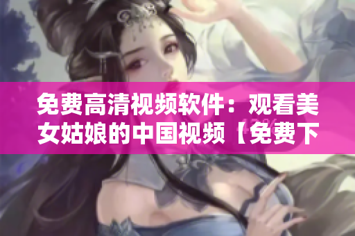 免费高清视频软件：观看美女姑娘的中国视频【免费下载】