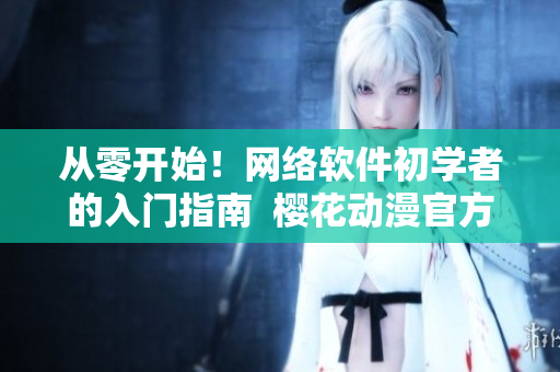 从零开始！网络软件初学者的入门指南  樱花动漫官方推荐