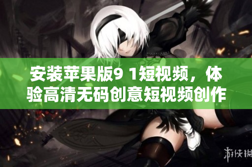 安装苹果版9 1短视频，体验高清无码创意短视频创作编辑之乐！