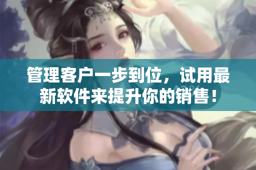 管理客户一步到位，试用最新软件来提升你的销售！