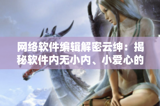 网络软件编辑解密云绅：揭秘软件内无小内、小爱心的独特设计