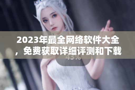 2023年最全网络软件大全，免费获取详细评测和下载指南