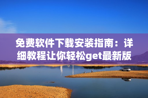 免费软件下载安装指南：详细教程让你轻松get最新版本