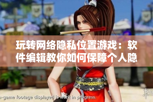 玩转网络隐私位置游戏：软件编辑教你如何保障个人隐私安全