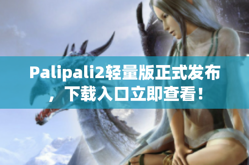 Palipali2轻量版正式发布，下载入口立即查看！