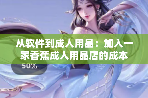 从软件到成人用品：加入一家香蕉成人用品店的成本