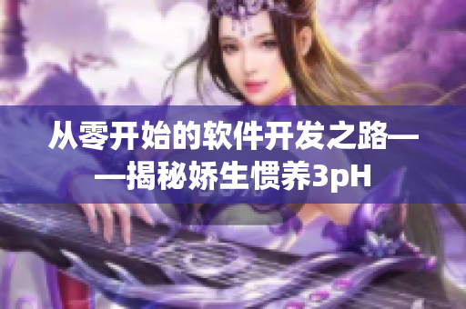 从零开始的软件开发之路——揭秘娇生惯养3pH