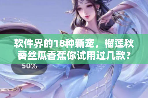软件界的18种新宠，榴莲秋葵丝瓜香蕉你试用过几款？