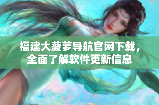 福建大菠萝导航官网下载，全面了解软件更新信息