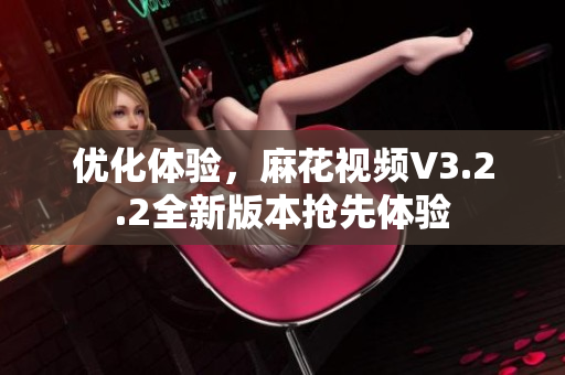 优化体验，麻花视频V3.2.2全新版本抢先体验