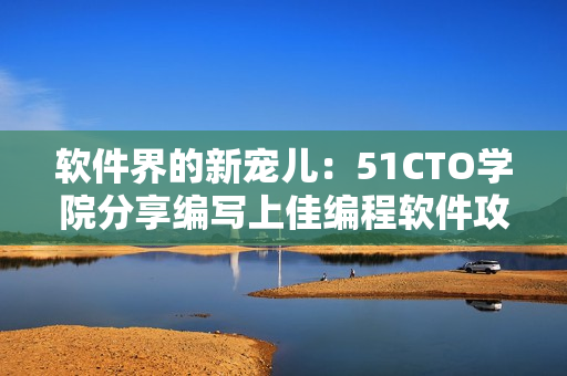软件界的新宠儿：51CTO学院分享编写上佳编程软件攻略