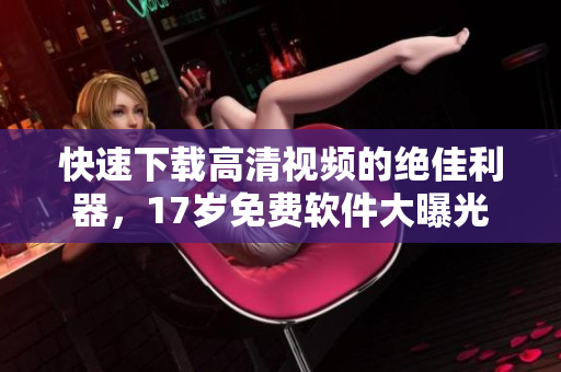 快速下载高清视频的绝佳利器，17岁免费软件大曝光！