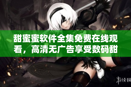 甜蜜蜜软件全集免费在线观看，高清无广告享受数码甜蜜时光
