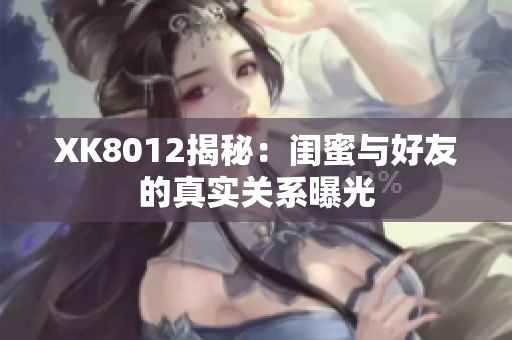 XK8012揭秘：闺蜜与好友的真实关系曝光