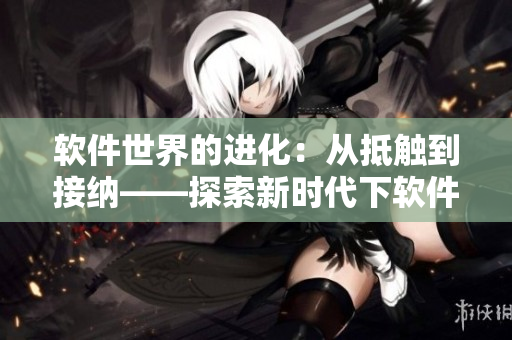 软件世界的进化：从抵触到接纳——探索新时代下软件行业的发展趋势