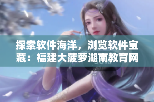 探索软件海洋，浏览软件宝藏：福建大菠萝湖南教育网软件导航