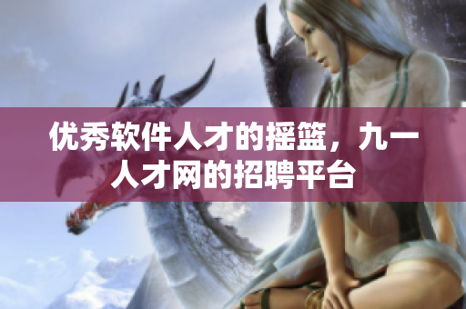优秀软件人才的摇篮，九一人才网的招聘平台